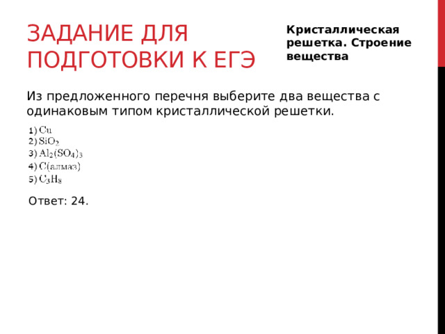 Задание для подготовки к егэ Кристаллическая решетка. Строение вещества Из предложенного перечня выберите два вещества с одинаковым типом кристаллической решетки. Ответ: 24. 