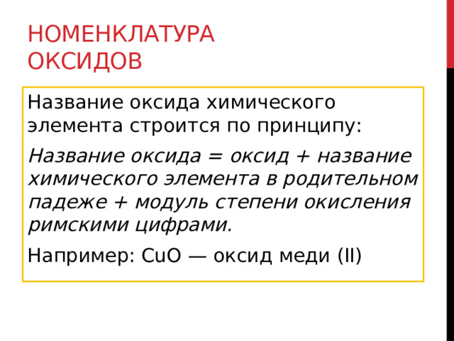 Номенклатура оксидов Название оксида химического элемента строится по принципу: Название оксида = оксид + название химического элемента в родительном падеже + модуль степени окисления римскими цифрами. Например: CuO — оксид меди (II) 