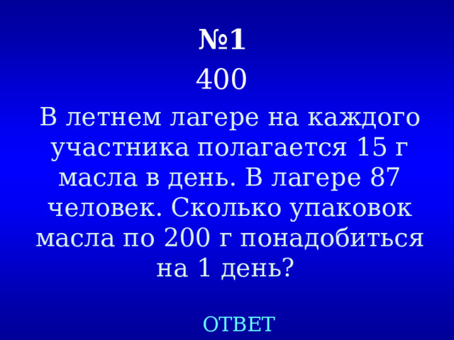 № 1   400  В летнем лагере на каждого участника полагается 15 г масла в день. В лагере 87 человек. Сколько упаковок масла по 200 г понадобиться на 1 день? ОТВЕТ 