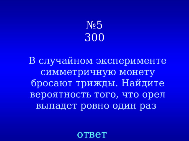  № 5  300 В случайном эксперименте симметричную монету бросают трижды. Найдите вероятность того, что орел выпадет ровно один раз ответ  