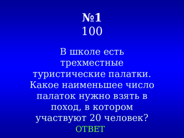 № 1  100 В школе есть трехместные туристические палатки. Какое наименьшее число палаток нужно взять в поход, в котором участвуют 20 человек? ОТВЕТ 