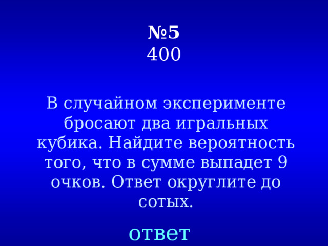 № 5  400 В случайном эксперименте бросают два игральных кубика. Найдите вероятность того, что в сумме выпадет 9 очков. Ответ округлите до сотых. ответ 