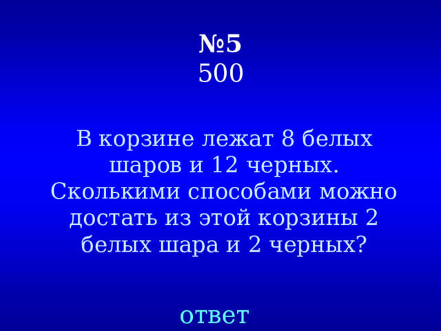 № 5  500 В корзине лежат 8 белых шаров и 12 черных. Сколькими способами можно достать из этой корзины 2 белых шара и 2 черных? ответ 