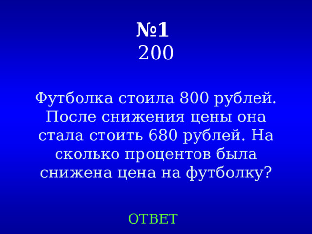 № 1   200 Футболка стоила 800 рублей. После снижения цены она стала стоить 680 рублей. На сколько процентов была снижена цена на футболку? ОТВЕТ 