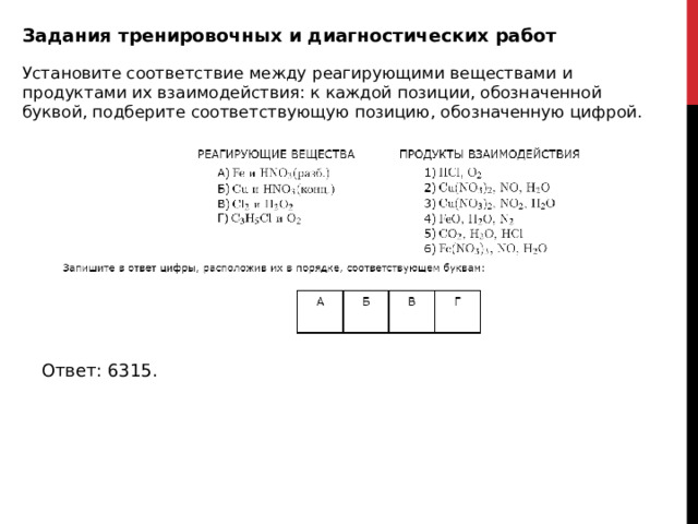 Задания тренировочных и диагностических работ Установите соответствие между реагирующими веществами и продуктами их взаимодействия: к каждой позиции, обозначенной буквой, подберите соответствующую позицию, обозначенную цифрой. Ответ: 6315. 