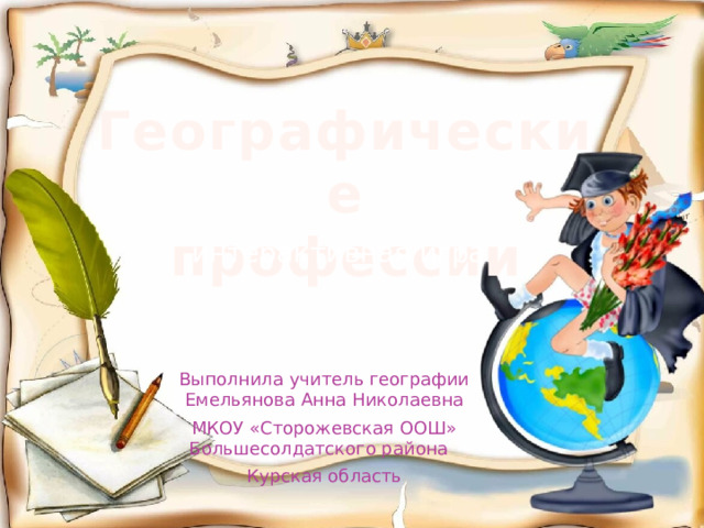 Географические  профессии интерактивная игра Выполнила учитель географии Емельянова Анна Николаевна МКОУ «Сторожевская ООШ» Большесолдатского района Курская область 