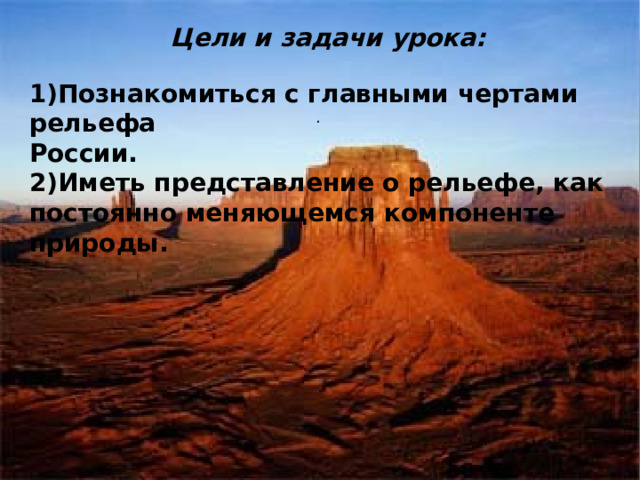 . Цели и задачи урока: 1)Познакомиться с главными чертами рельефа России. 2)Иметь представление о рельефе, как постоянно меняющемся компоненте природы. 