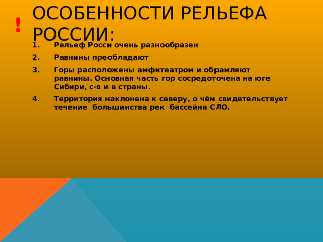 ! Особенности рельефа России: Рельеф Росси очень разнообразен Равнины преобладают Горы расположены амфитеатром и обрамляют равнины. Основная часть гор сосредоточена на юге Сибири, с-в и в страны. Территория наклонена к северу, о чём свидетельствует течение большинства рек бассейна СЛО. 