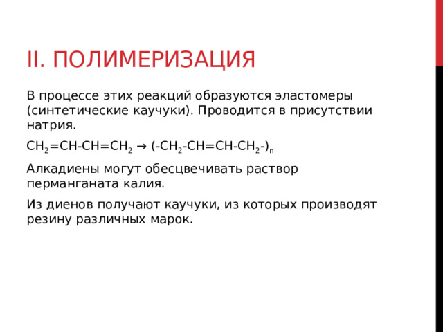 II. Полимеризация  В процессе этих реакций образуются эластомеры (синтетические каучуки). Проводится в присутствии натрия.  CH 2 =CH-CH=CH 2  → (-CH 2 -CH=CH-CH 2 -) n   Алкадиены могут обесцвечивать раствор перманганата калия.  Из диенов получают каучуки, из которых производят резину различных марок.   