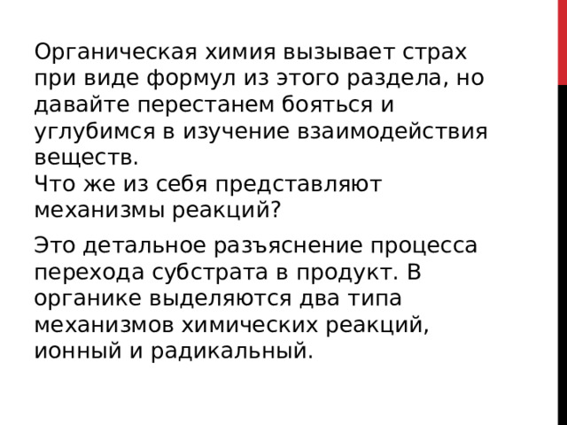 Органическая химия вызывает страх при виде формул из этого раздела, но давайте перестанем бояться и углубимся в изучение взаимодействия веществ.  Что же из себя представляют механизмы реакций? Это детальное разъяснение процесса перехода субстрата в продукт. В органике выделяются два типа механизмов химических реакций, ионный и радикальный.  