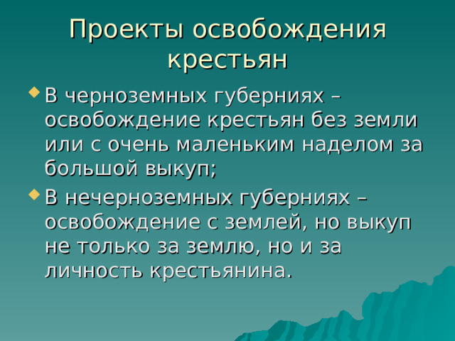 Проекты освобождения крестьян В черноземных губерниях – освобождение крестьян без земли или с очень маленьким наделом за большой выкуп; В нечерноземных губерниях – освобождение с землей, но выкуп не только за землю, но и за личность крестьянина. 
