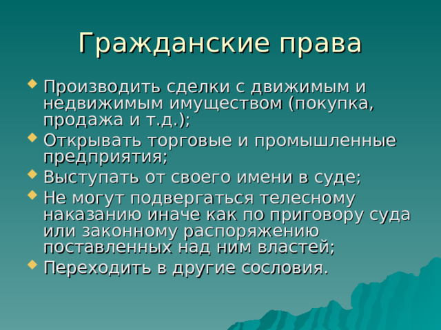Гражданские права Производить сделки с движимым и недвижимым имуществом (покупка, продажа и т.д.); Открывать торговые и промышленные предприятия; Выступать от своего имени в суде; Не могут подвергаться телесному наказанию иначе как по приговору суда или законному распоряжению поставленных над ним властей; Переходить в другие сословия.  