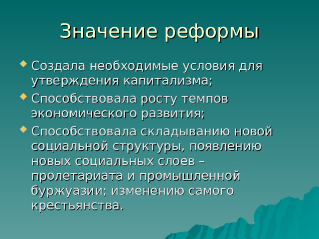 Значение реформы Создала необходимые условия для утверждения капитализма; Способствовала росту темпов экономического развития; Способствовала складыванию новой социальной структуры, появлению новых социальных слоев – пролетариата и промышленной буржуазии; изменению самого крестьянства. 