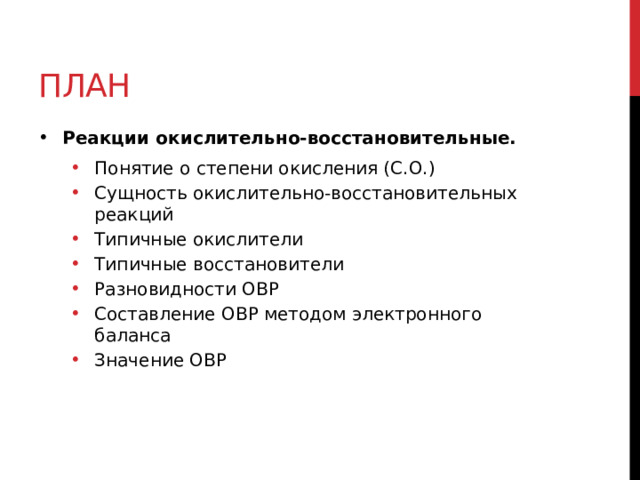 План Реакции окислительно-восстановительные. Понятие о степени окисления (С.О.) Сущность окислительно-восстановительных реакций Типичные окислители Типичные восстановители Разновидности ОВР Составление ОВР методом электронного баланса Значение ОВР Понятие о степени окисления (С.О.) Сущность окислительно-восстановительных реакций Типичные окислители Типичные восстановители Разновидности ОВР Составление ОВР методом электронного баланса Значение ОВР 