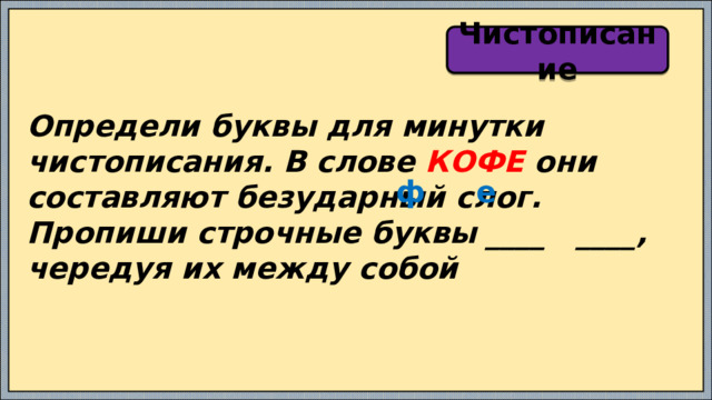 Чистописание Определи буквы для минутки чистописания. В слове КОФЕ они составляют безударный слог. Пропиши строчные буквы ____ ____, чередуя их между собой ф е 
