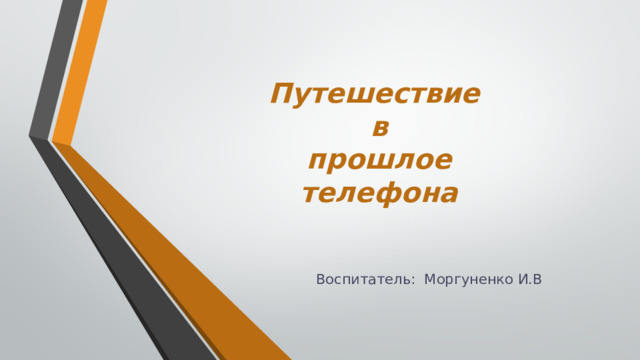 Путешествие  в  прошлое  телефона Воспитатель: Моргуненко И.В 