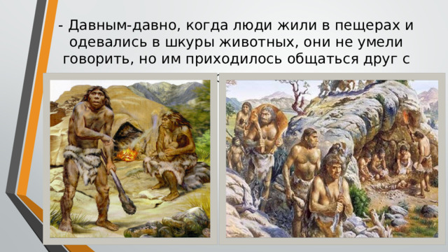 - Давным-давно, когда люди жили в пещерах и одевались в шкуры животных, они не умели говорить, но им приходилось общаться друг с другом . 