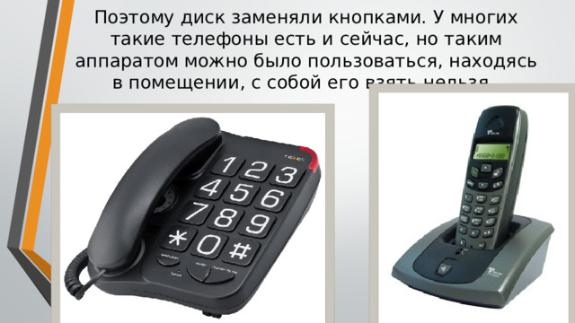 Поэтому диск заменяли кнопками. У многих такие телефоны есть и сейчас, но таким аппаратом можно было пользоваться, находясь в помещении, с собой его взять нельзя. 