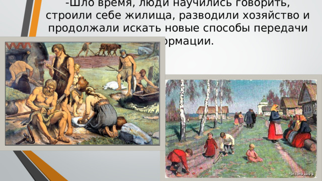 -Шло время, люди научились говорить, строили себе жилища, разводили хозяйство и продолжали искать новые способы передачи информации. 