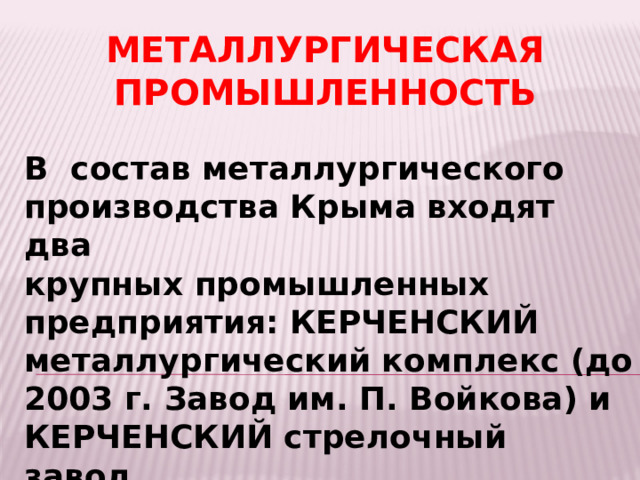 МЕТАЛЛУРГИЧЕСКАЯ ПРОМЫШЛЕННОСТЬ В состав металлургического производства Крыма входят два крупных промышленных предприятия: КЕРЧЕНСКИЙ металлургический комплекс (до 2003 г. Завод им. П. Войкова) и КЕРЧЕНСКИЙ стрелочный завод. 