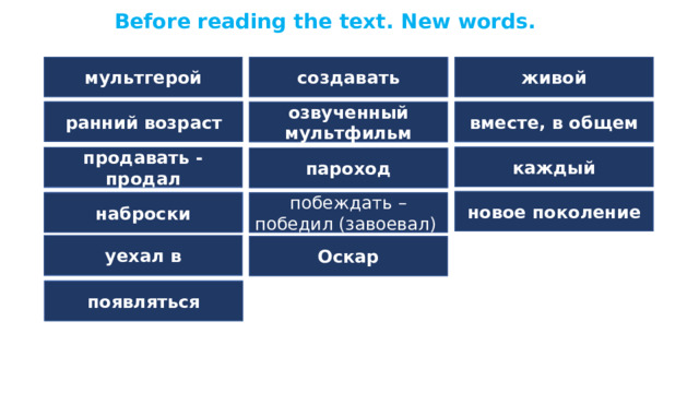 Before reading the text. New words. create живой создавать alive  cartoon character мультгерой вместе, в общем ранний возраст early age озвученный мультфильм in total sound cartoon каждый each продавать - продал пароход steamboat sell-sold новое поколение new generation sketches побеждать – победил (завоевал) наброски win - won уехал в Оскар (leave) left for Academy award appear появляться 