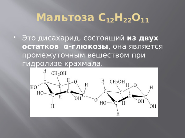 Мальтоза С 12 Н 22 О 11 Это дисахарид, состоящий  из двух остатков  α-глюкозы , она является промежуточным веществом при гидролизе крахмала. 