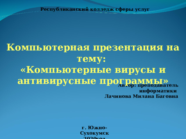 Республиканский колледж сферы услуг Компьютерная презентация на тему: «Компьютерные вирусы и антивирусные программы» Автор: преподаватель информатики Лачинова Милана Баговна г. Южно-Сухокумск 2020год 