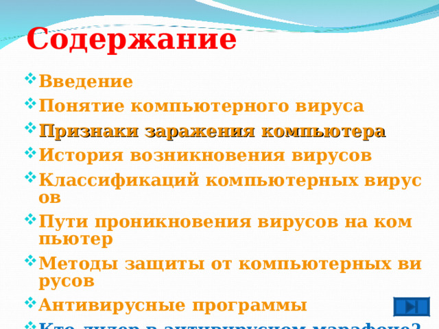 Содержание Введение Понятие компьютерного вируса Признаки заражения компьютера История возникновения вирусов Классификаций компьютерных вирусов Пути проникновения вирусов на компьютер Методы защиты от компьютерных вирусов Антивирусные программы Кто лидер  в антивирусном  марафоне?   