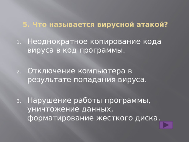 5. Что называется вирусной атакой?   Неоднократное копирование кода вируса в код программы. Отключение компьютера в результате попадания вируса. Нарушение работы программы, уничтожение данных, форматирование жесткого диска . 