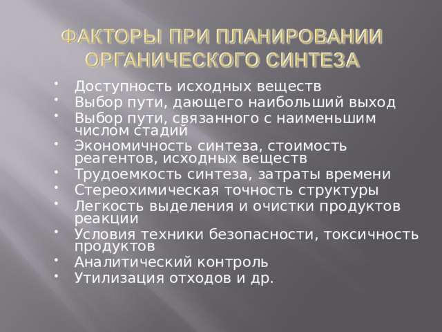 Доступность исходных веществ Выбор пути, дающего наибольший выход Выбор пути, связанного с наименьшим числом стадий Экономичность синтеза, стоимость реагентов, исходных веществ Трудоемкость синтеза, затраты времени Стереохимическая точность структуры Легкость выделения и очистки продуктов реакции Условия техники безопасности, токсичность продуктов Аналитический контроль Утилизация отходов и др.  
