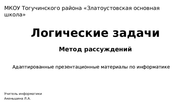 МКОУ Тогучинского района «Златоустовская основная школа» Логические задачи Метод рассуждений Адаптированные презентационные материалы по информатике Адаптированные презентационные материалы по информатике Учитель информатики Акеньшина Л.А. 
