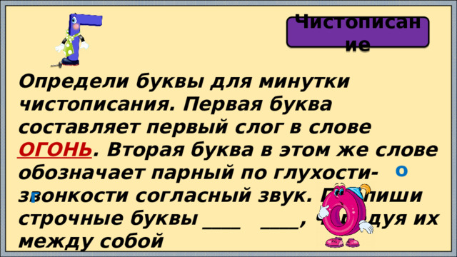 Чистописание Определи буквы для минутки чистописания. Первая буква составляет первый слог в слове ОГОНЬ . Вторая буква в этом же слове обозначает парный по глухости-звонкости согласный звук. Пропиши строчные буквы ____ ____, чередуя их между собой о г 