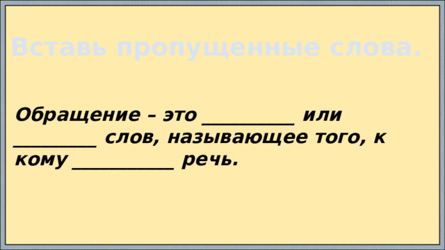 Вставь пропущенные слова. Обращение – это __________ или _________ слов, называющее того, к кому ___________ речь.  