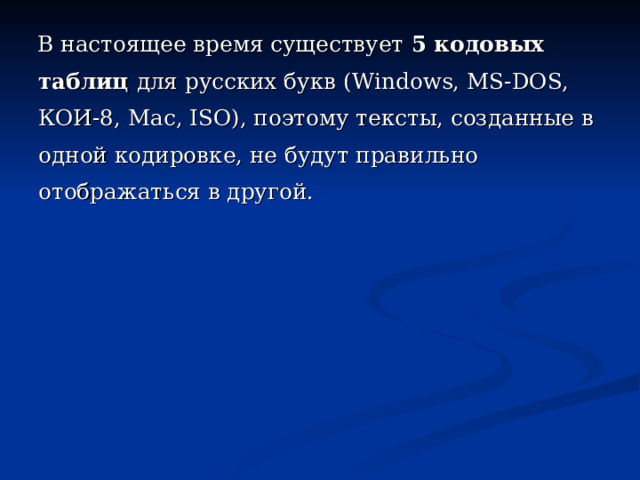  В настоящее время существует 5 кодовых таблиц для русских букв (Windows, MS-DOS, КОИ-8, Mac , ISO ), поэтому тексты, созданные в одной кодировке, не будут правильно отображаться в другой. 