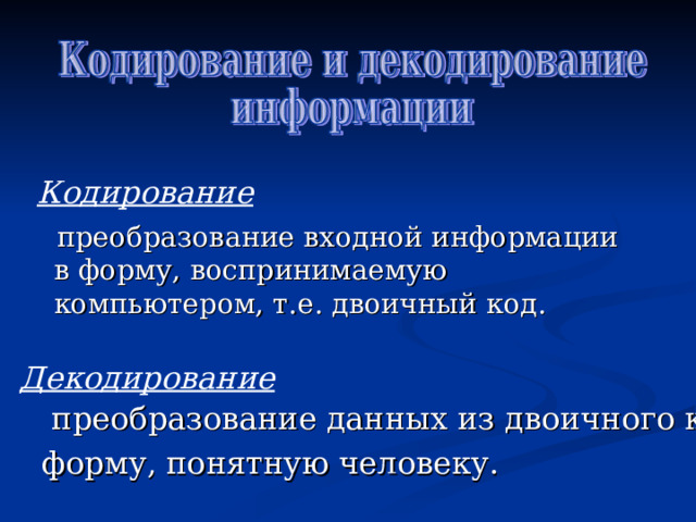 Кодирование  преобразование входной информации в форму, воспринимаемую компьютером, т.е. двоичный код. Декодирование  преобразование данных из двоичного кода в форму, понятную человеку. 