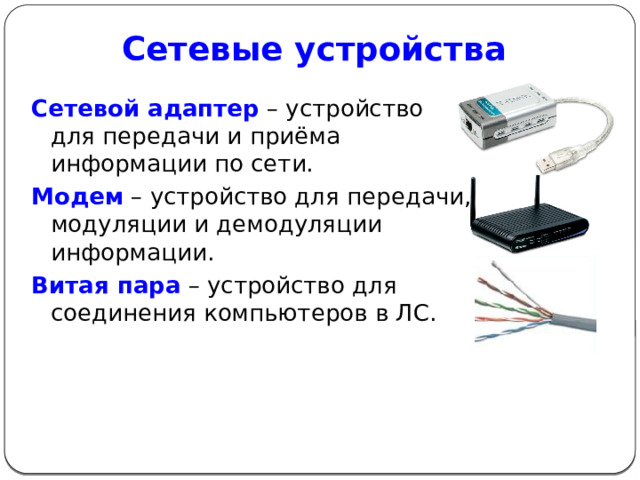 Сетевые устройства   Сетевой адаптер  – устройство для передачи и приёма информации по сети. Модем – устройство для передачи, модуляции и демодуляции информации. Витая пара  – устройство для соединения компьютеров в ЛС. 