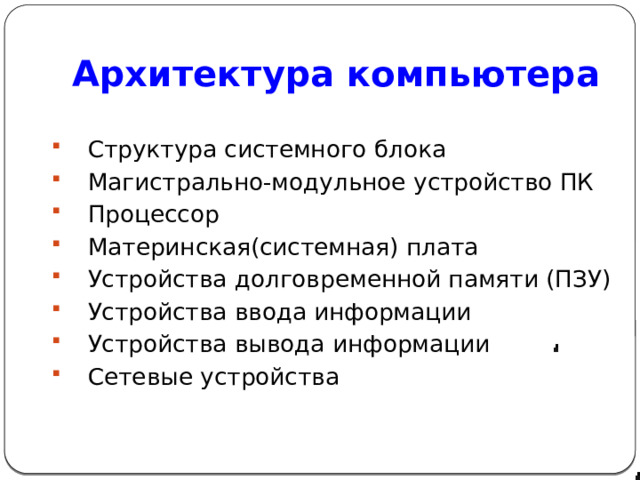 Архитектура компьютера  Основная структура ПК Структура системного блока Магистрально-модульное устройство ПК Процессор Материнская(системная) плата Устройства долговременной памяти (ПЗУ) Устройства ввода информации Устройства вывода информации Сетевые устройства  