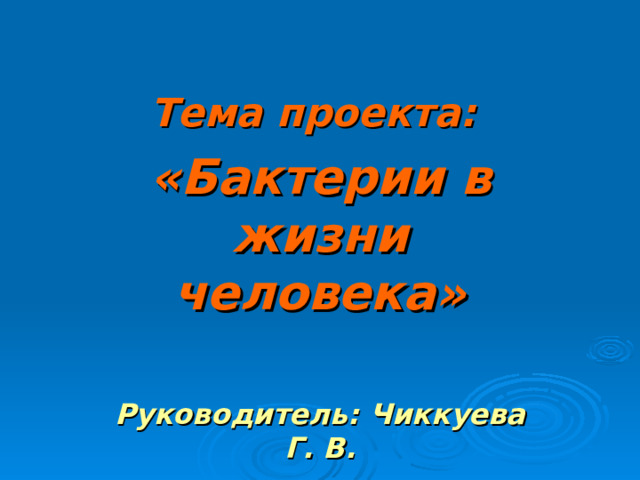 Тема проекта: «Бактерии в жизни человека»  Руководитель: Чиккуева Г. В. 