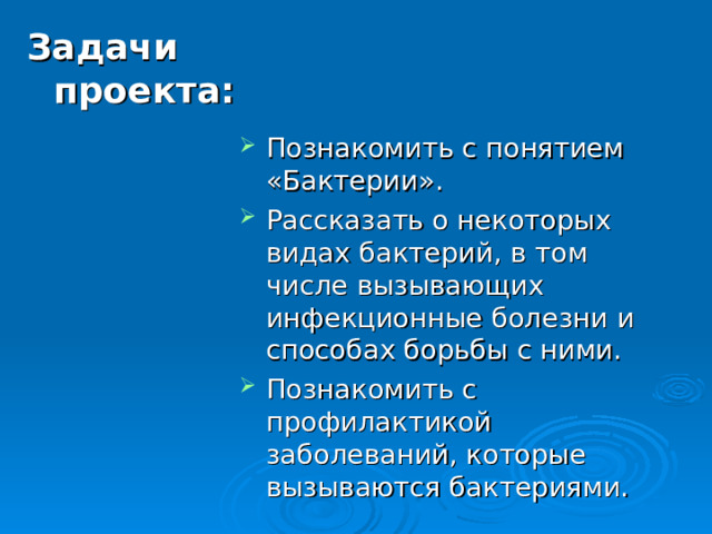 Задачи проекта: Познакомить с понятием «Бактерии». Рассказать о некоторых видах бактерий, в том числе вызывающих инфекционные болезни и способах борьбы с ними. Познакомить с профилактикой заболеваний, которые вызываются бактериями.   