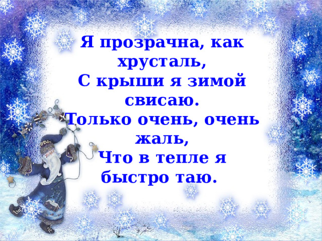 Я прозрачна, как хрусталь, С крыши я зимой свисаю. Только очень, очень жаль, Что в тепле я быстро таю. 