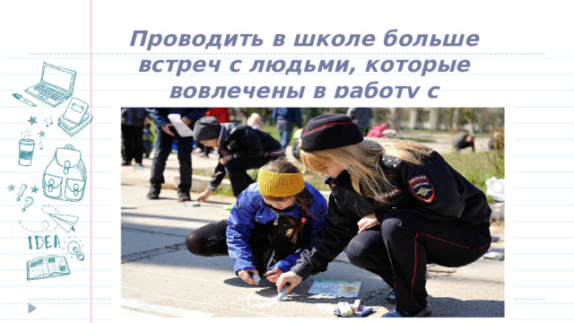 Проводить в школе больше встреч с людьми, которые вовлечены в работу с подростками  