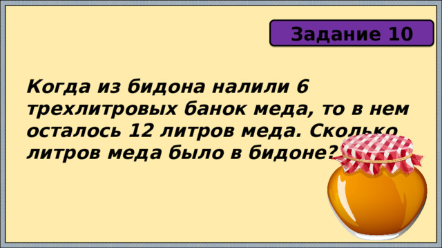 Задание 10 Когда из бидона налили 6 трехлитровых банок меда, то в нем осталось 12 литров меда. Сколько литров меда было в бидоне? 