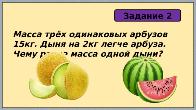Задание 2 Масса трёх одинаковых арбузов 15кг. Дыня на 2кг легче арбуза. Чему равна масса одной дыни? 