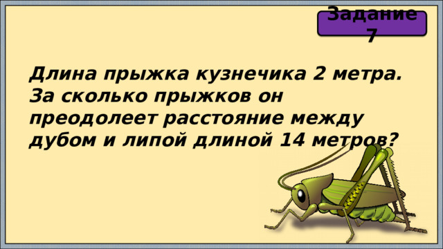 Задание 7 Длина прыжка кузнечика 2 метра. За сколько прыжков он преодолеет расстояние между дубом и липой длиной 14 метров? 