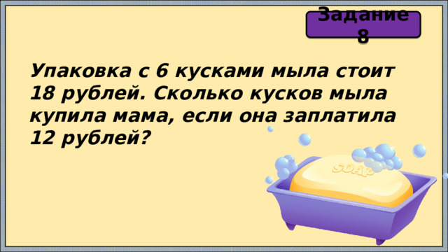 Задание 8 Упаковка с 6 кусками мыла стоит 18 рублей. Сколько кусков мыла купила мама, если она заплатила 12 рублей? 