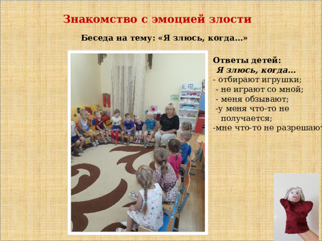 Знакомство с эмоцией злости Беседа на тему: «Я злюсь, когда…» Ответы детей:  Я злюсь, когда… - отбирают игрушки;  - не играют со мной;  - меня обзывают;  -у меня что-то не  получается; -мне что-то не разрешают.  