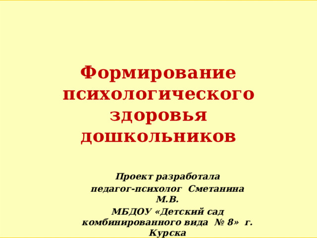 Формирование психологического здоровья дошкольников Проект разработала педагог-психолог Сметанина М.В. МБДОУ «Детский сад комбинированного вида № 8» г. Курска 