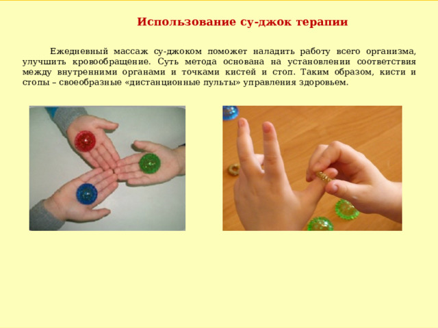 Использование су-джок терапии  Ежедневный массаж су-джоком поможет наладить работу всего организма, улучшить кровообращение. Суть метода основана на установлении соответствия между внутренними органами и точками кистей и стоп. Таким образом, кисти и стопы – своеобразные «дистанционные пульты» управления здоровьем. 