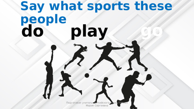 Say what sports these people go play do Подготовил учитель английского языка Патлах Мария Сергеевна 