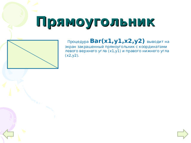 Прямоугольник   (х1,у1)         (х2,у2)  Процедура Bar(x1,y1,x2,y2)  выводит на экран закрашенный прямоугольник с координатами левого верхнего угла (х1,у1) и правого нижнего угла (х2,у2). Чтобы начертить закрашенную фигуры нужно:   -Установить цвет фигуры :  SETCOLOR ( № цвета) ;  -Установить цвет и стиль закраски :  SETFILLSTYLE ( № стиля, № цвета) ;  -Нарисовать фигуру :  { название фигуры }  ( данные нужные для закраски) ;  -Закрасить фигуру :  FLOODFILL (x,y, № цвета границы) ;  Где x,y – координаты точки в замкутой области. 10 